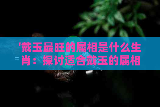 '戴玉最旺的属相是什么生肖：探讨适合戴玉的属相以及佩戴玉属相的讲究'