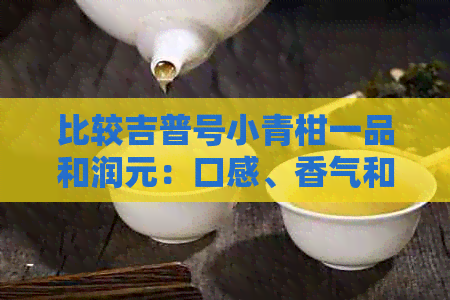 比较吉普号小青柑一品和润元：口感、香气和价格对比，哪个更值得购买？