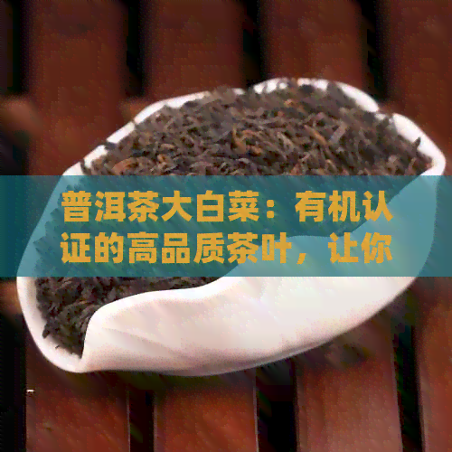 普洱茶大白菜：有机认证的高品质茶叶，让你品尝到真正的健与美味