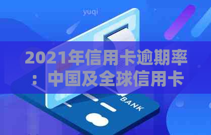 2021年信用卡逾期率：中国及全球信用卡逾期情况概览