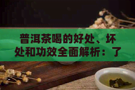 普洱茶喝的好处、坏处和功效全面解析：了解这种中国茶的潜在益处与潜在风险