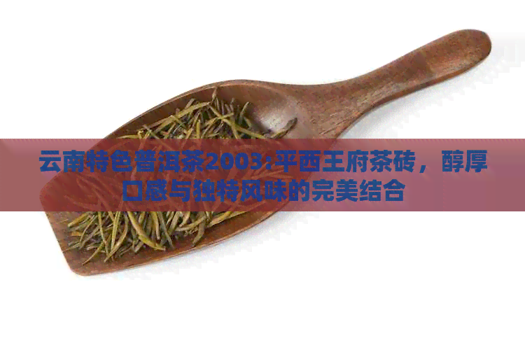 云南特色普洱茶2003:平西王府茶砖，醇厚口感与独特风味的完美结合