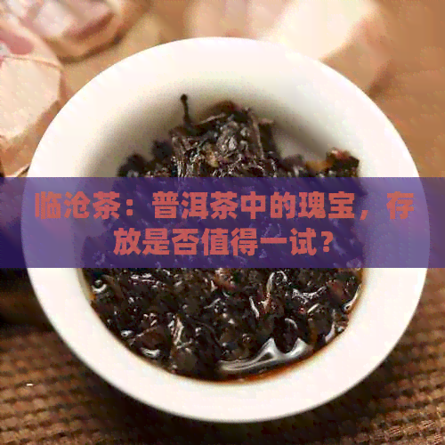 临沧茶：普洱茶中的瑰宝，存放是否值得一试？