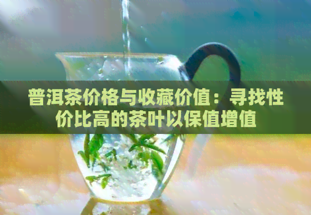 普洱茶价格与收藏价值：寻找性价比高的茶叶以保值增值