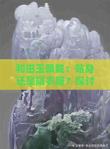 和田玉佩戴：贴身还是隔衣服？探讨翡翠与玉石的佩戴技巧