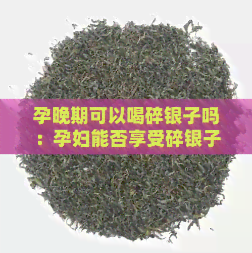 孕晚期可以喝碎银子吗：孕妇能否享受碎银子茶的益处？