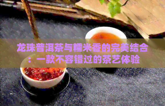 龙珠普洱茶与糯米香的完美结合：一款不容错过的茶艺体验