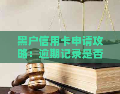 黑户信用卡申请攻略：逾期记录是否影响办理及可行性分析