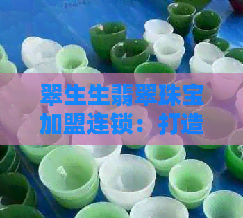 翠生生翡翠珠宝加盟连锁：打造高品质生活体验