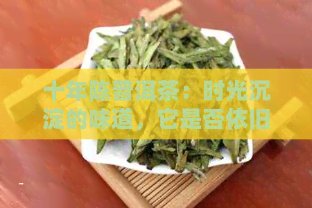 十年陈普洱茶：时光沉淀的味道，它是否依旧迷人？