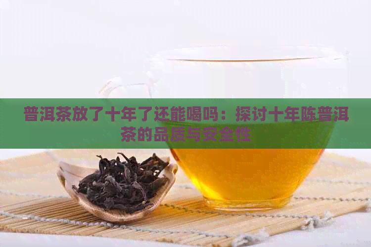 普洱茶放了十年了还能喝吗：探讨十年陈普洱茶的品质与安全性