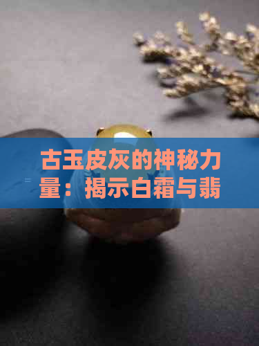 古玉皮灰的神秘力量：揭示白霜与翡翠的奇妙关联