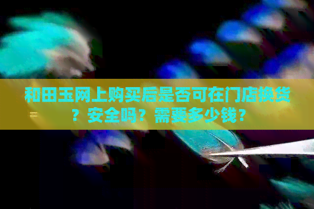 和田玉网上购买后是否可在门店换货？安全吗？需要多少钱？