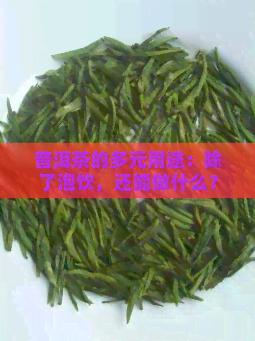 普洱茶的多元用途：除了泡饮，还能做什么？