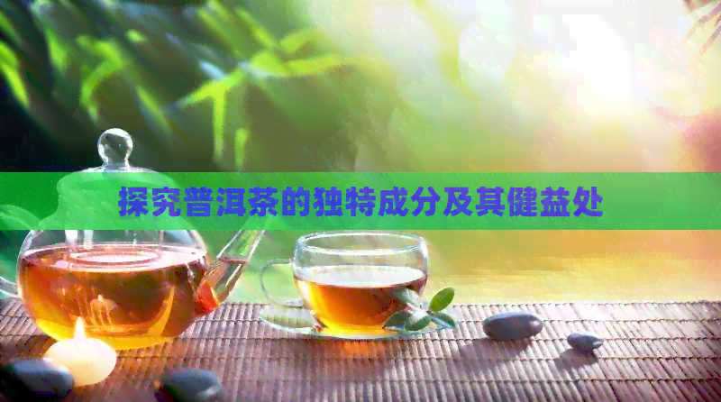 探究普洱茶的独特成分及其健益处