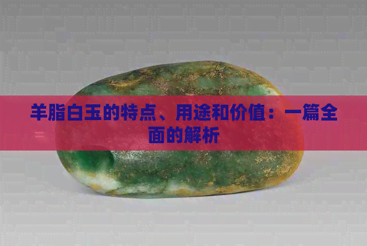 羊脂白玉的特点、用途和价值：一篇全面的解析