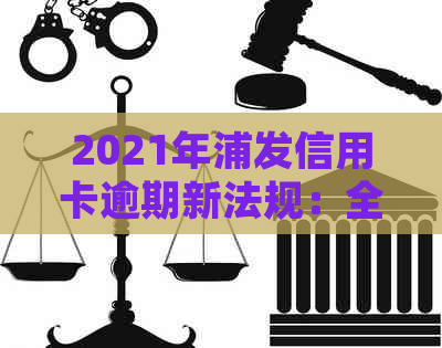 2021年浦发信用卡逾期新法规：全面解读逾期新政策与影响