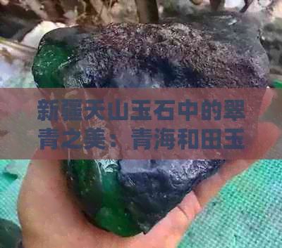 新疆天山玉石中的翠青之美：青海和田玉的价值与传承