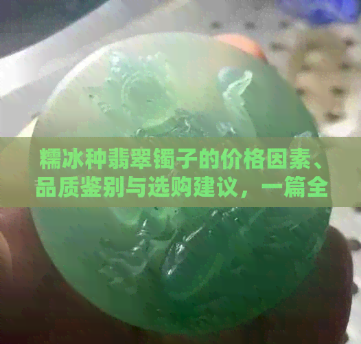 糯冰种翡翠镯子的价格因素、品质鉴别与选购建议，一篇全面解答