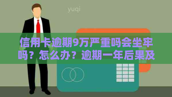 信用卡逾期9万严重吗会坐牢吗？怎么办？逾期一年后果及开庭费用解析