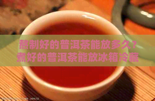 熬制好的普洱茶能放多久？煮好的普洱茶能放冰箱冷藏吗？