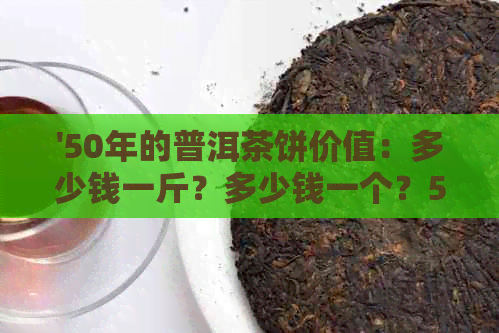 '50年的普洱茶饼价值：多少钱一斤？多少钱一个？50年普洱茶饼价格表。'