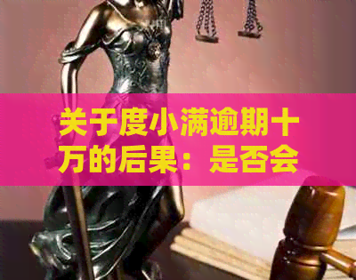 关于度小满逾期十万的后果：是否会导致坐牢以及可能的其他法律影响