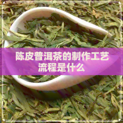 陈皮普洱茶的制作工艺流程是什么