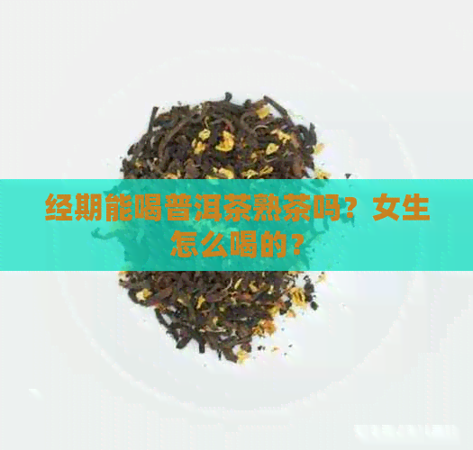 经期能喝普洱茶熟茶吗？女生怎么喝的？