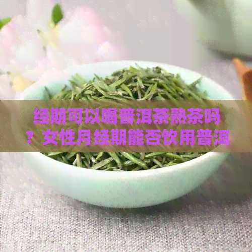 经期可以喝普洱茶熟茶吗？女性月经期能否饮用普洱熟茶？