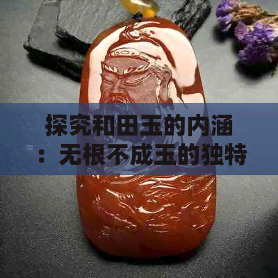 探究和田玉的内涵：无根不成玉的独特美学意义