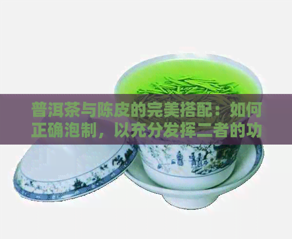 普洱茶与陈皮的完美搭配：如何正确泡制，以充分发挥二者的功效及风味