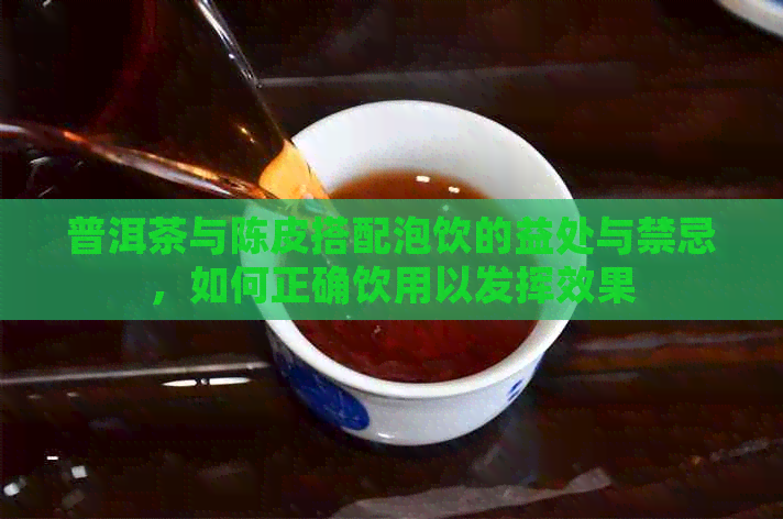 普洱茶与陈皮搭配泡饮的益处与禁忌，如何正确饮用以发挥效果