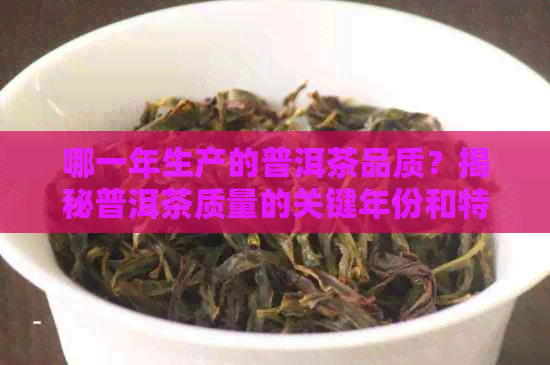 哪一年生产的普洱茶品质？揭秘普洱茶质量的关键年份和特点