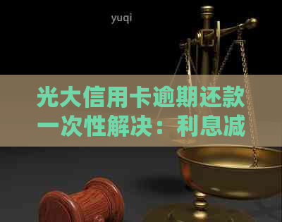 光大信用卡逾期还款一次性解决：利息减免政策详解及实际操作步骤