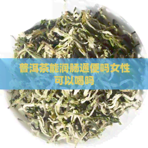 普洱茶能润肠通便吗女性可以喝吗