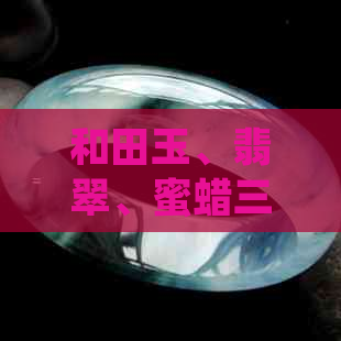 和田玉、翡翠、蜜蜡三种宝石的全面对比与分析：哪个更值得收藏？