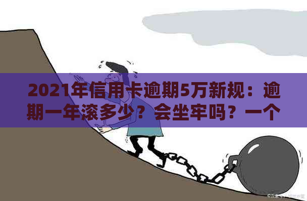 2021年信用卡逾期5万新规：逾期一年滚多少？会坐牢吗？一个月要多少利息？