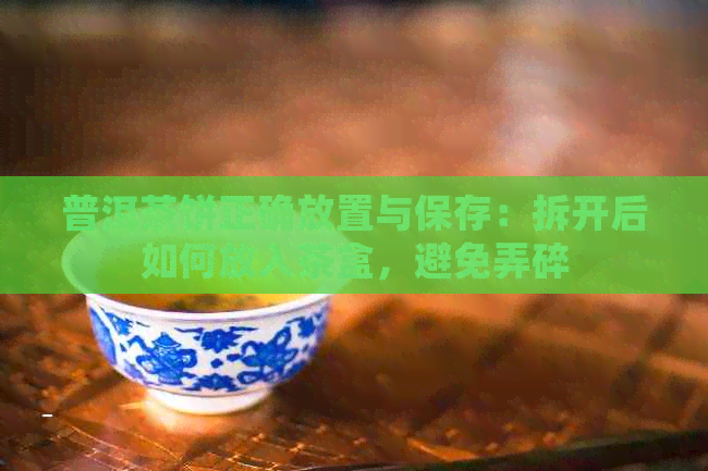 普洱茶饼正确放置与保存：拆开后如何放入茶盒，避免弄碎