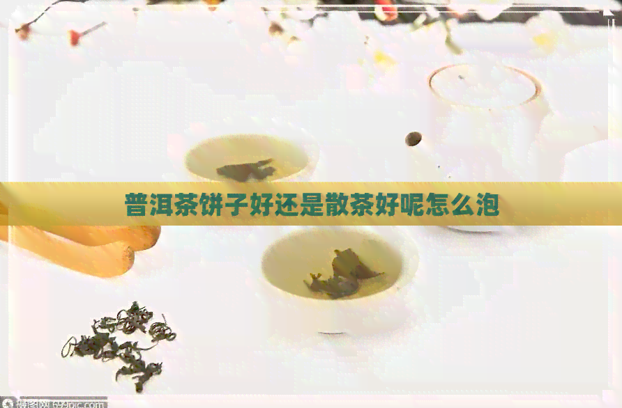 普洱茶饼子好还是散茶好呢怎么泡