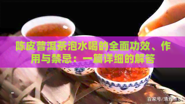 陈皮普洱茶泡水喝的全面功效、作用与禁忌：一篇详细的解答