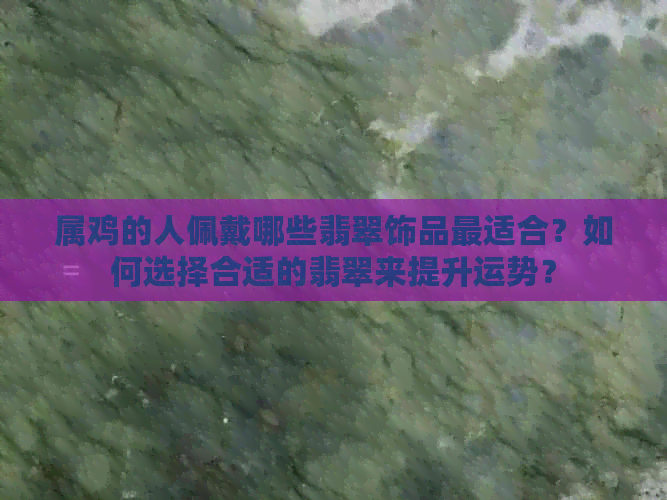 属鸡的人佩戴哪些翡翠饰品最适合？如何选择合适的翡翠来提升运势？