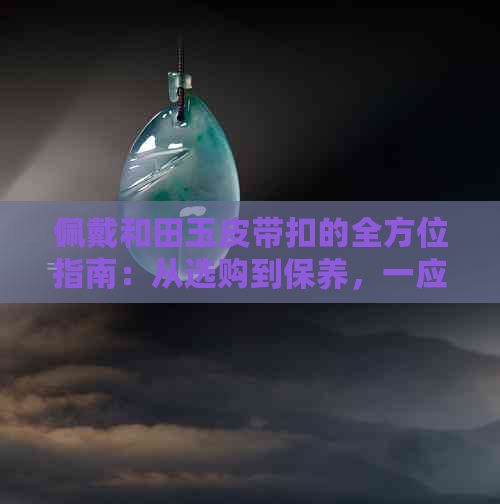 佩戴和田玉皮带扣的全方位指南：从选购到保养，一应俱全！