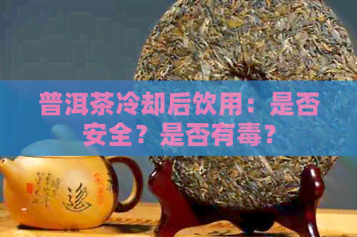 普洱茶冷却后饮用：是否安全？是否有？