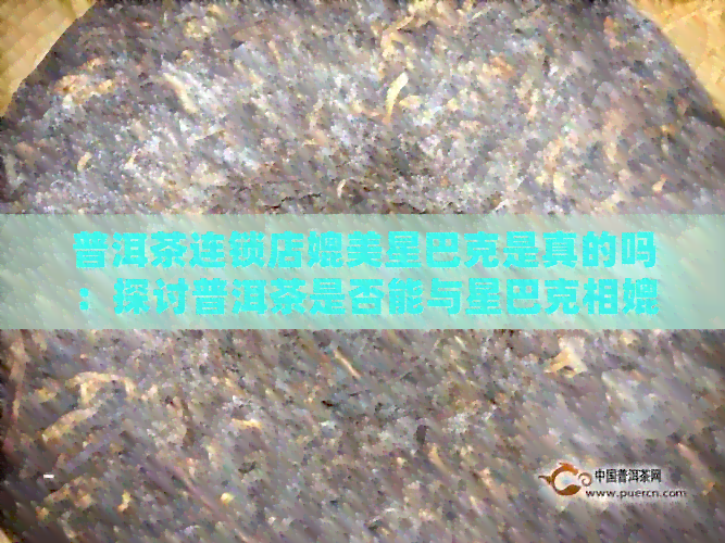 普洱茶连锁店媲美星巴克是真的吗：探讨普洱茶是否能与星巴克相媲美