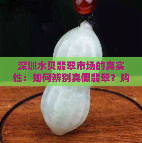 深圳水贝翡翠市场的真实性：如何辨别真假翡翠？购买时需注意哪些事项？