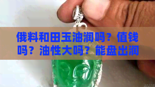 俄料和田玉油润吗？值钱吗？油性大吗？能盘出润度吗？越戴越润吗？