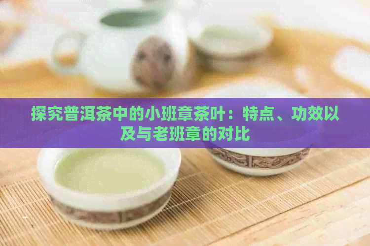 探究普洱茶中的小班章茶叶：特点、功效以及与老班章的对比