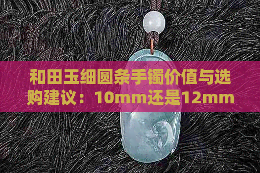 和田玉细圆条手镯价值与选购建议：10mm还是12mm?