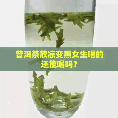 普洱茶放凉变黑女生喝的还能喝吗？